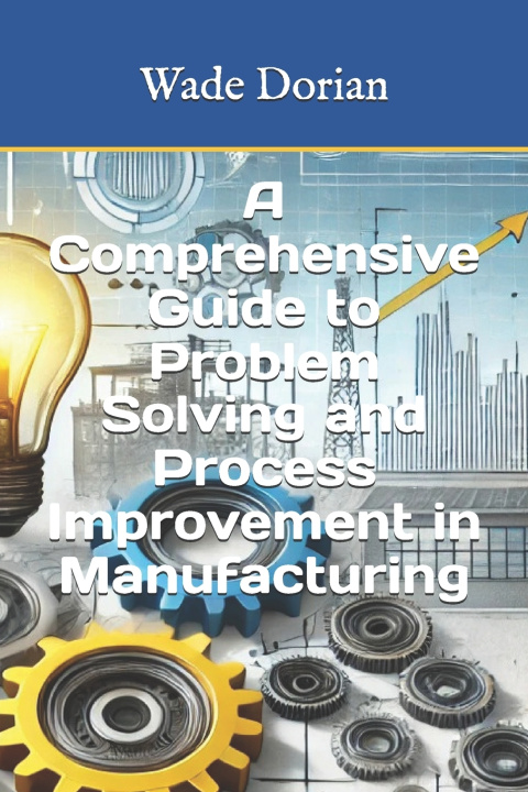 Kniha A Comprehensive Guide to Problem Solving and Process Improvement in Manufacturing Wade Dorian