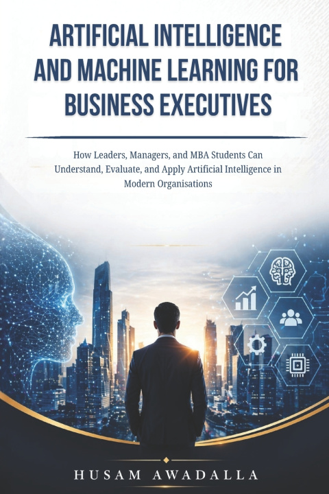 Kniha ARTIFICIAL INTELLIGENCE AND MACHINE LEARNING FOR BUSINESS EXECUTIVES Husam Awadalla