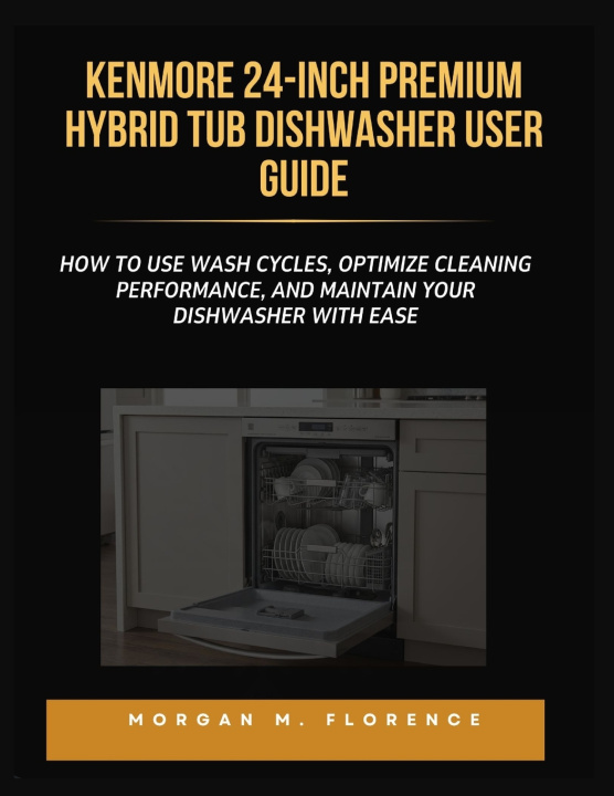 Libro KENMORE 24-INCH PREMIUM HYBRID TUB DISHWASHER USER GUIDE Morgan M. Florence
