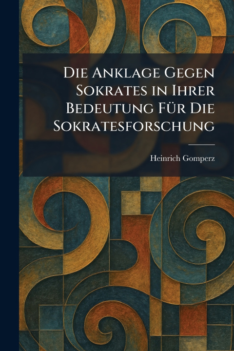 Kniha Die Anklage Gegen Sokrates in Ihrer Bedeutung FÃ¼r Die Sokratesforschung Heinrich Gomperz