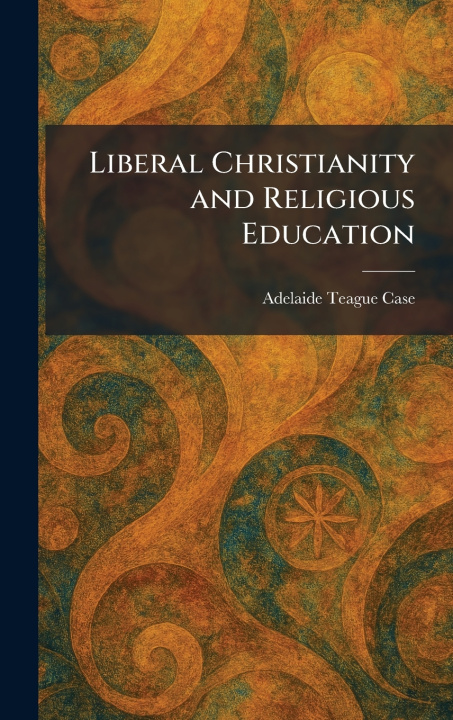 Kniha Liberal Christianity and Religious Education Adelaide Teague Case