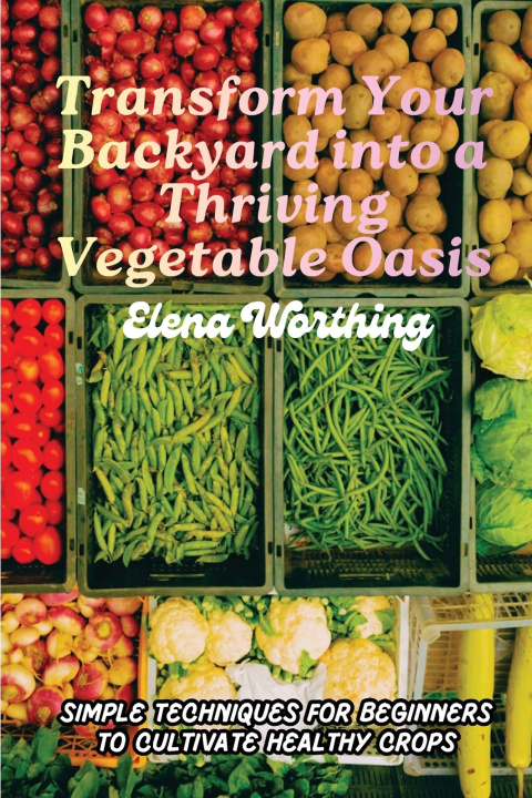 Kniha Transform Your Backyard into a Thriving Vegetable Oasis Elena Worthing