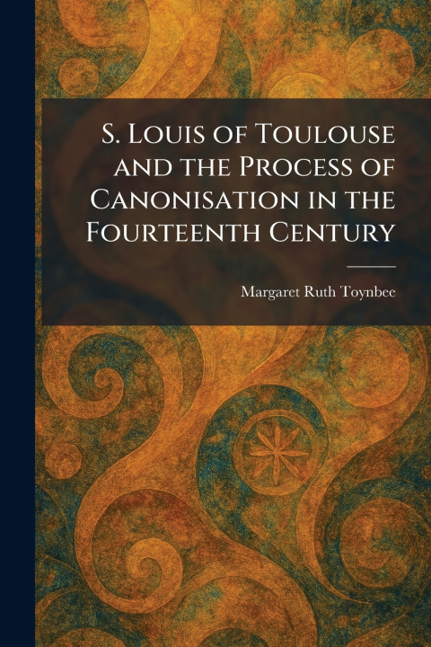 Kniha S. Louis of Toulouse and the Process of Canonisation in the Fourteenth Century Margaret Ruth Toynbee