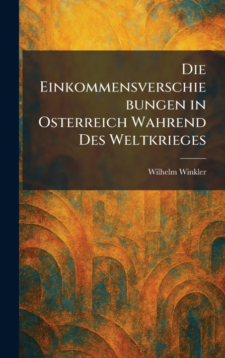 Kniha Die Einkommensverschiebungen in Osterreich Wahrend des Weltkrieges Wilhelm Winkler