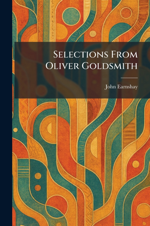 Kniha Selections From Oliver Goldsmith John Earnshay