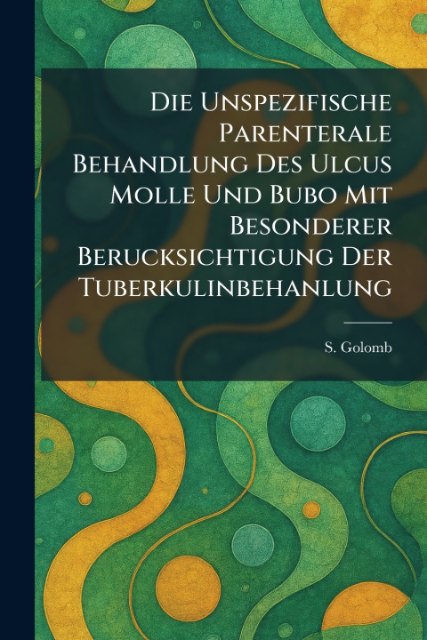 Kniha Die Unspezifische Parenterale Behandlung Des Ulcus Molle Und Bubo Mit Besonderer Berucksichtigung Der Tuberkulinbehanlung S. Golomb