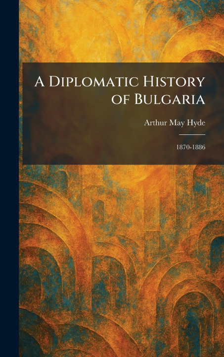 Kniha A Diplomatic History of Bulgaria Arthur May Hyde