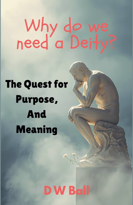 Kniha Why Do We Need a Deity? The Quest for Purpose and Meaning D.W. Ball