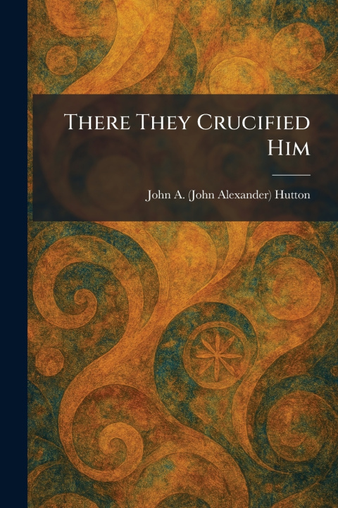 Kniha There They Crucified Him John A. (John Alexander) Hutton