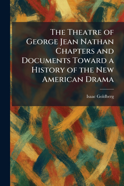 Kniha The Theatre of George Jean Nathan Chapters and Documents Toward a History of the New American Drama Isaac Goldberg