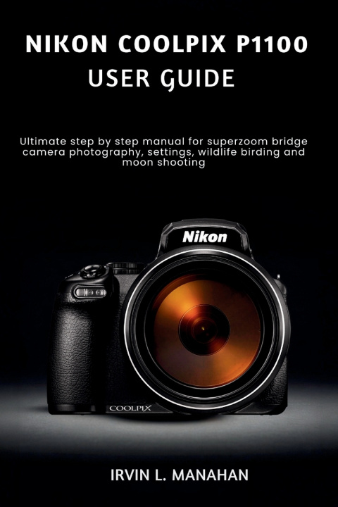 Kniha NIKON COOLPIX P1100 USER GUIDE IRVIN L. MANAHAN