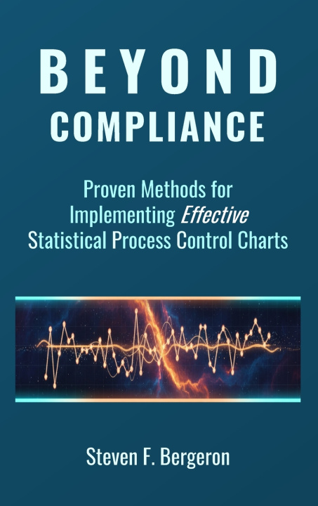Kniha Beyond Compliance Proven Methods for Implementing Effective Statistical Process Control Charts Steven F Bergeron