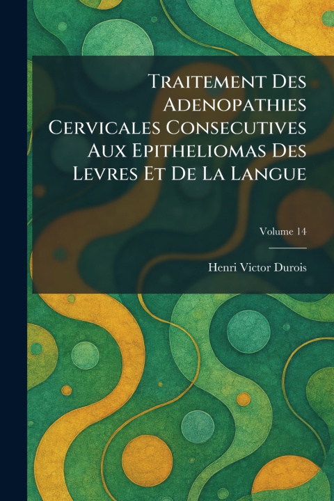 Kniha Traitement Des Adenopathies Cervicales Consecutives Aux Epitheliomas Des Levres Et De La Langue Henri Victor Durois