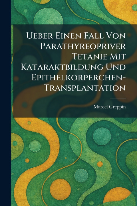 Kniha Ueber Einen Fall von Parathyreopriver Tetanie mit Kataraktbildung und Epithelkorperchen-transplantation Marcel Greppin