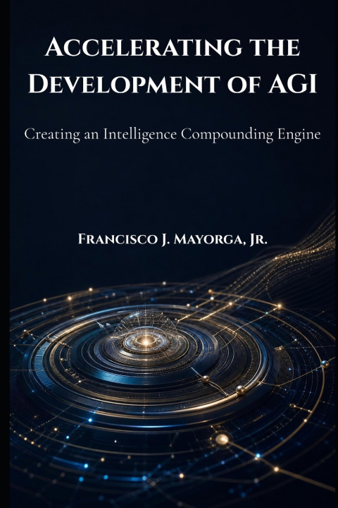 Kniha Accelerating the Development of AGI Francisco J Mayorga Jr.