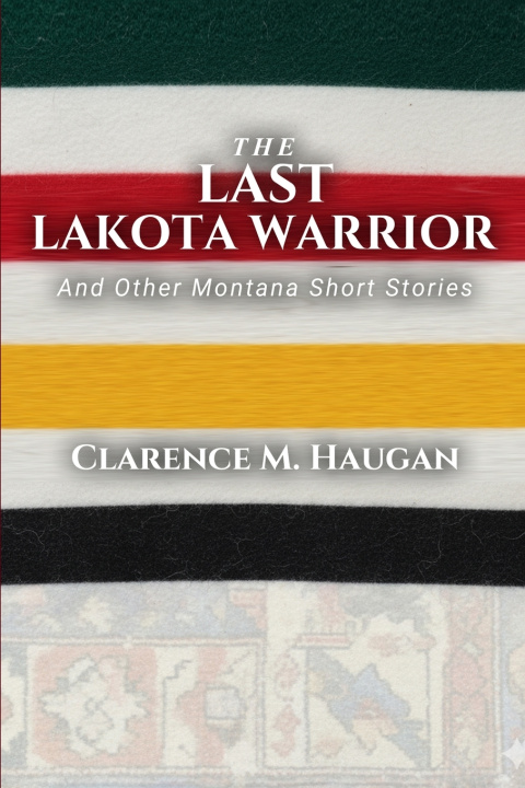 Kniha The Last Lakota Warrior and Other Montana Short Stories Clarence M. Haugan