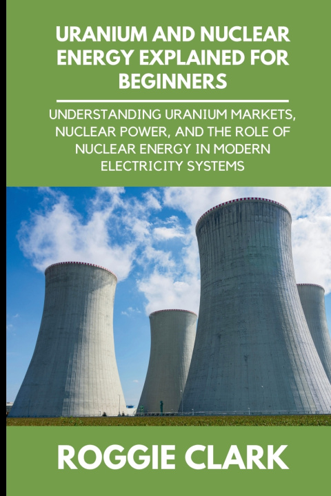 Kniha Uranium and Nuclear Energy Explained for Beginners Roggie Clark