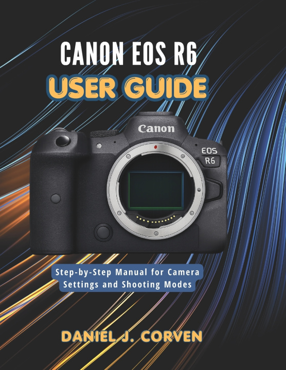 Kniha Canon EOS R6 User Guide Daniel J. Corven