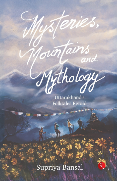 Kniha MYSTERIES, MOUNTAINS AND MYTHOLOGY Uttarakhand's Folktales Retold Supriya Bansal