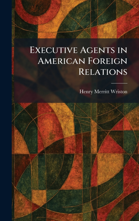 Kniha Executive Agents in American Foreign Relations Henry Merritt Wriston