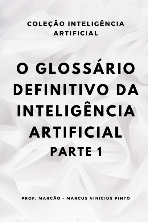 Libro O GLOSSÁRIO DEFINITIVO DA INTELIGÊNCIA ARTIFICIAL - PARTE 1 MARCUS VINICIUS PINTO