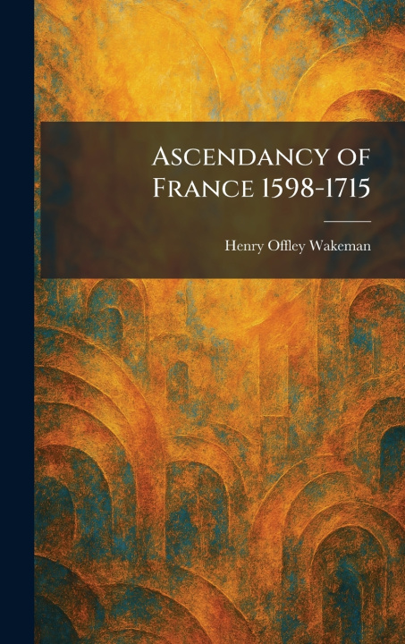 Kniha Ascendancy of France 1598-1715 Henry Offley Wakeman