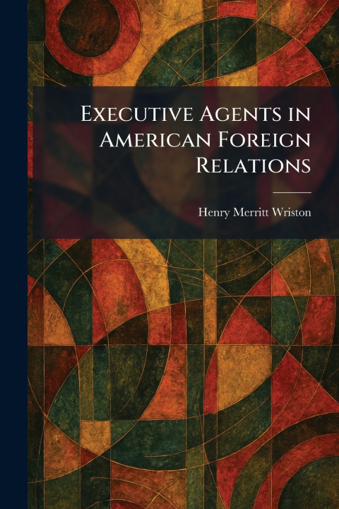 Kniha Executive Agents in American Foreign Relations Henry Merritt Wriston
