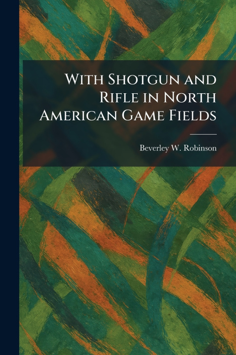 Knjiga With Shotgun and Rifle in North American Game Fields Beverley W. Robinson