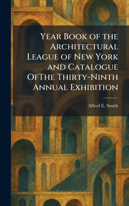Buch Year Book of the Architectural League of New York and Catalogue OfThe Thirty-Ninth Annual Exhibition Alfred E. Smith