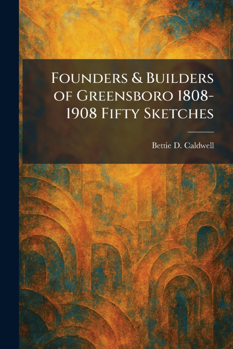 Kniha Founders & Builders of Greensboro 1808-1908 Fifty Sketches Bettie D. Caldwell