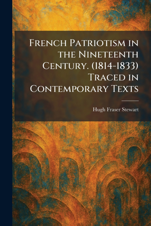Kniha French Patriotism in the Nineteenth Century. (1814-1833) Traced in Contemporary Texts Hugh Fraser Stewart