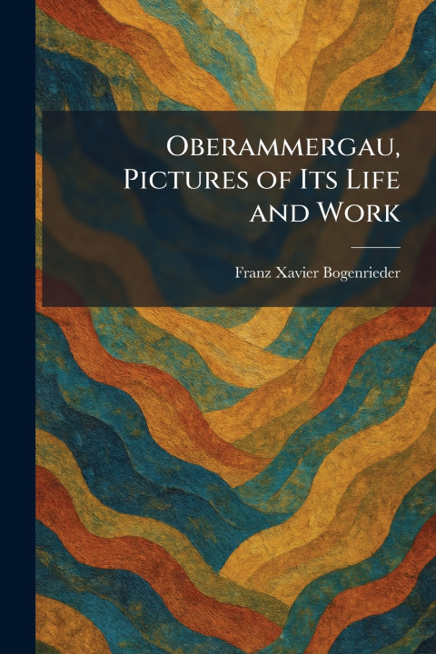Kniha Oberammergau, Pictures of Its Life and Work Franz Xavier Bogenrieder
