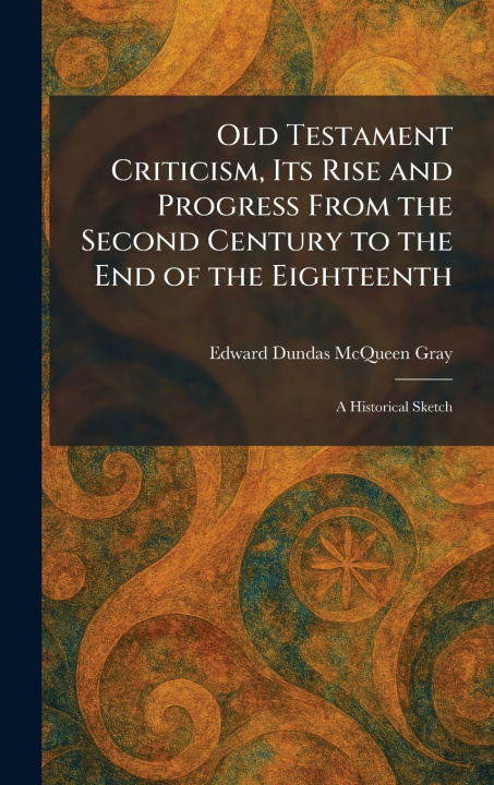 Buch Old Testament Criticism, Its Rise and Progress From the Second Century to the End of the Eighteenth Edward Dundas McQueen Gray