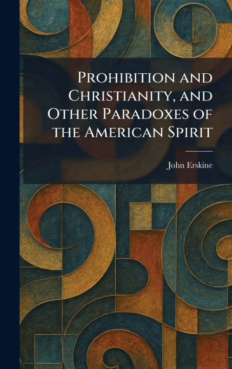 Könyv Prohibition and Christianity, and Other Paradoxes of the American Spirit John Erskine