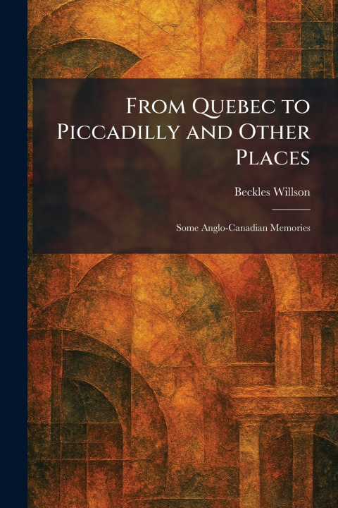 Kniha From Quebec to Piccadilly and Other Places Beckles Willson