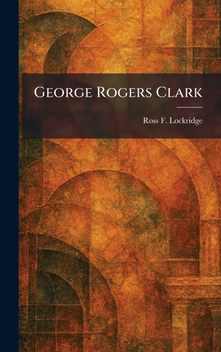 Kniha George Rogers Clark Ross F. Lockridge