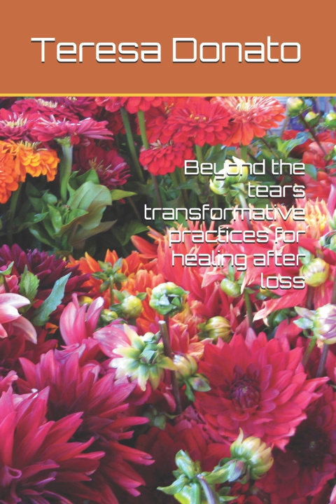 Carte Beyond the tears transformative practices for healing after loss Teresa Donato