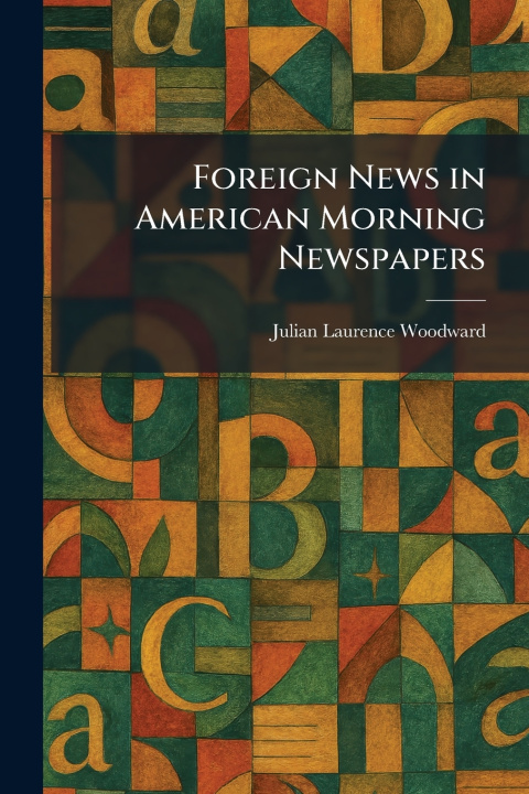 Könyv Foreign News in American Morning Newspapers Julian Laurence Woodward