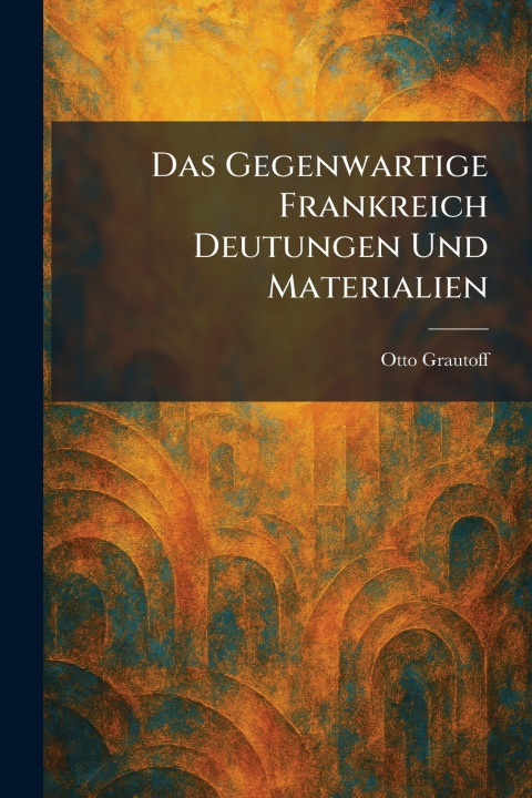 Könyv Das Gegenwartige Frankreich Deutungen Und Materialien Otto Grautoff