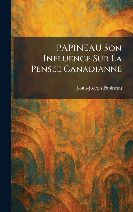 Kniha PAPINEAU Son Influence sur la Pensee Canadianne Louis-Joseph Papineau