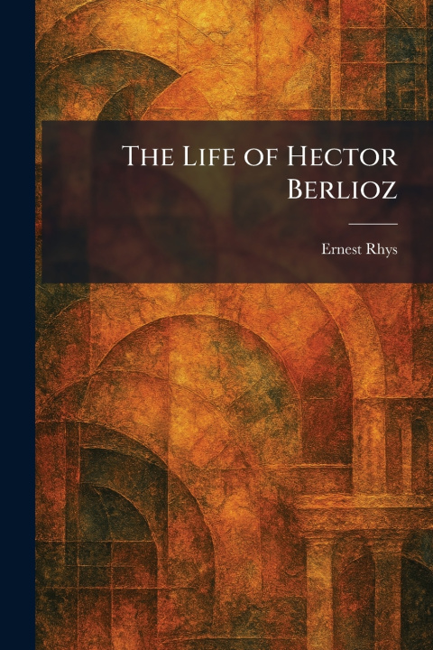 Kniha The Life of Hector Berlioz Ernest Rhys