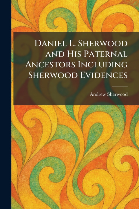 Kniha Daniel L. Sherwood and His Paternal Ancestors Including Sherwood Evidences Andrew Sherwood