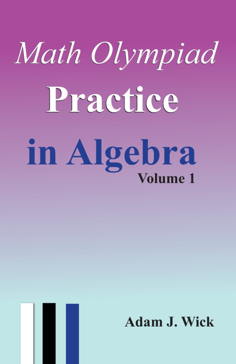 Könyv Math Olympiad Practice in Algebra, Volume 1 Adam J. Wick