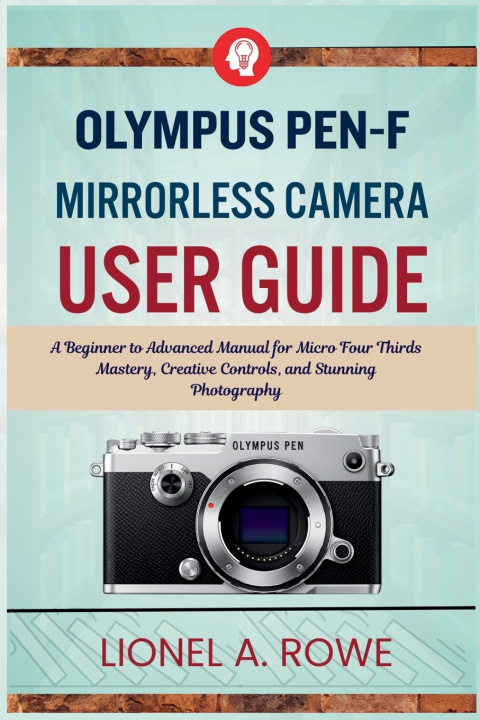 Könyv Olympus PEN-F Mirrorless Camera User Guide Lionel A. Rowe