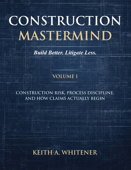 Книга Construction Mastermind - Volume I Build Better. Litigate Less Keith A. Whitener