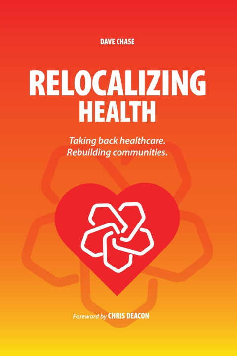 Könyv Relocalizing Health Taking Back Healthcare, Rebuilding Communities Dave Chase