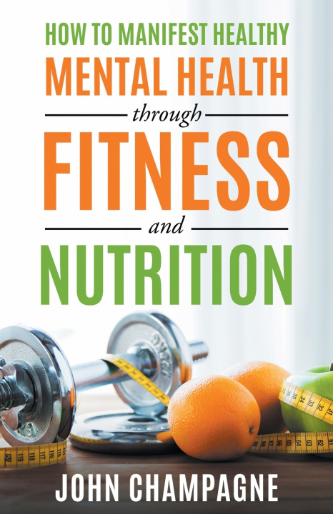 Könyv How To Manifest Healthy Mental Health Through Fitness And Nutrition John Champagne