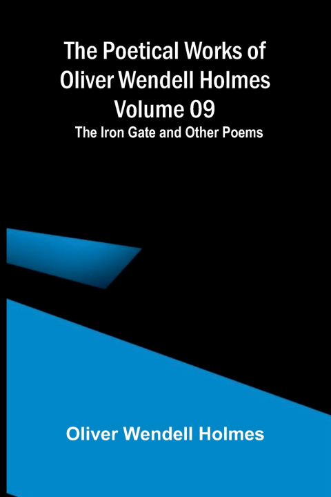 Könyv The Poetical Works of Oliver Wendell Holmes - Volume 09; The Iron Gate and Other Poems Oliver Wendell Holmes