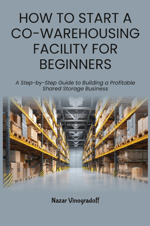 Kniha HOW TO START A CO-WAREHOUSING FACILITY FOR BEGINNERS Nazar Vinogradoff
