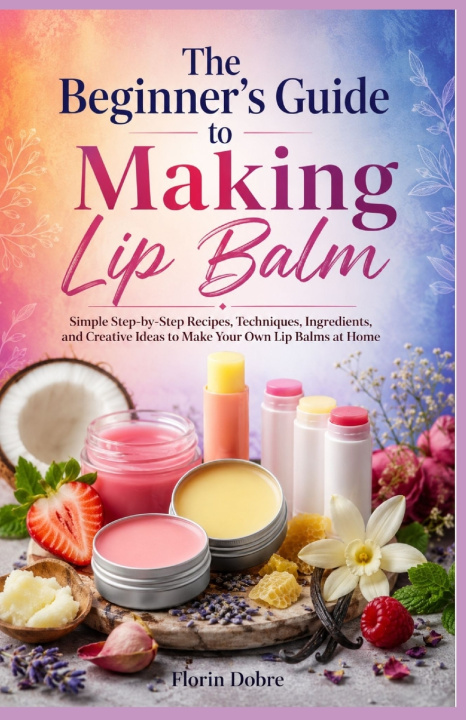 Libro The Beginner's Guide to Making Lip Balm Florin Dobre